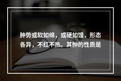 肿势或软如绵，或硬如馒，形态各异，不红不热。其肿的性质是