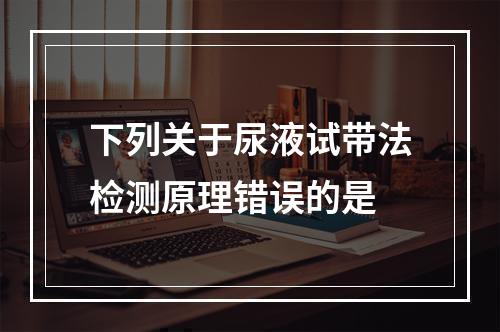 下列关于尿液试带法检测原理错误的是