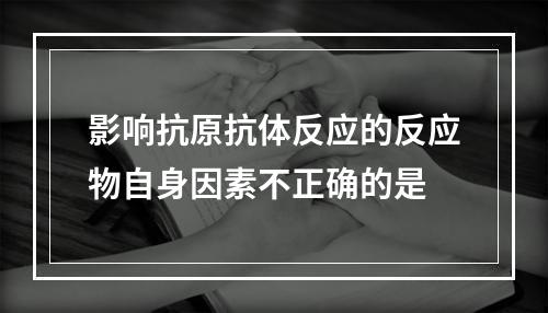 影响抗原抗体反应的反应物自身因素不正确的是