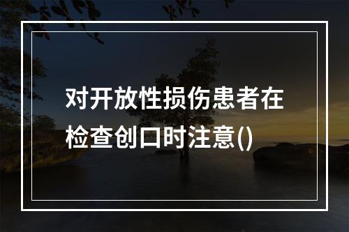 对开放性损伤患者在检查创口时注意()