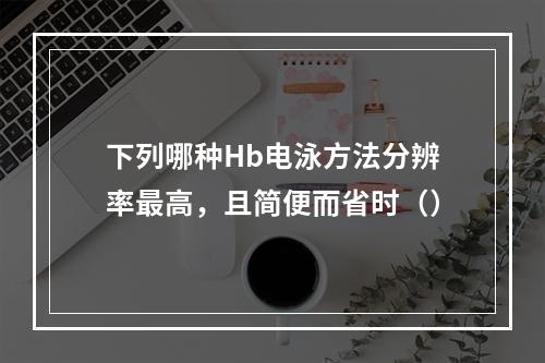 下列哪种Hb电泳方法分辨率最高，且简便而省时（）