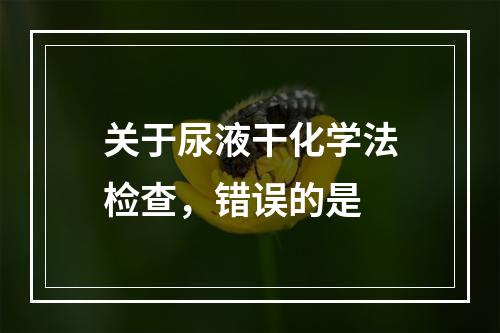 关于尿液干化学法检查，错误的是