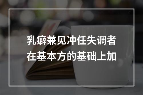 乳癖兼见冲任失调者在基本方的基础上加