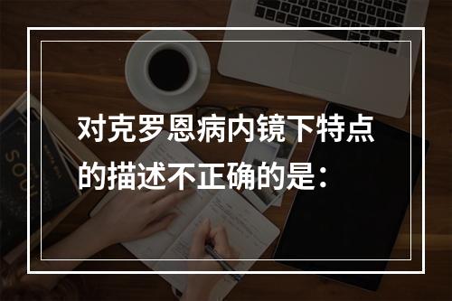 对克罗恩病内镜下特点的描述不正确的是：