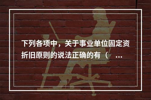 下列各项中，关于事业单位固定资折旧原则的说法正确的有（　　）