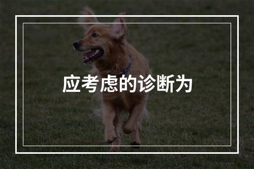 应考虑的诊断为