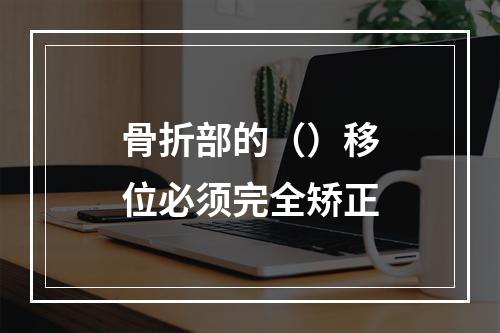 骨折部的（）移位必须完全矫正