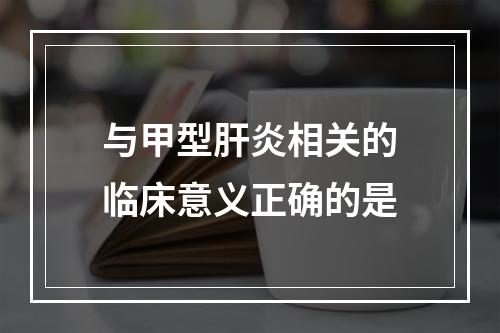 与甲型肝炎相关的临床意义正确的是