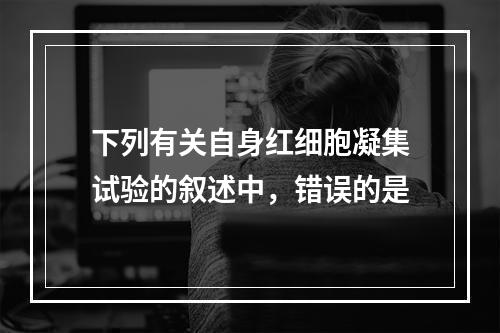 下列有关自身红细胞凝集试验的叙述中，错误的是