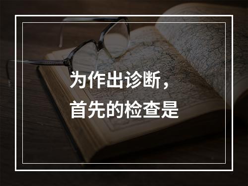 为作出诊断，首先的检查是