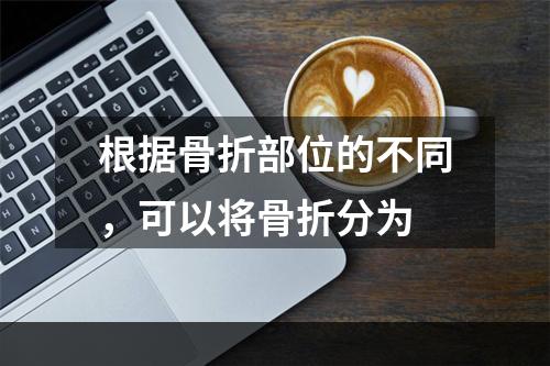 根据骨折部位的不同，可以将骨折分为