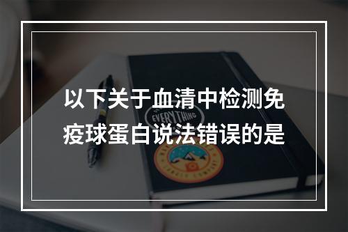 以下关于血清中检测免疫球蛋白说法错误的是