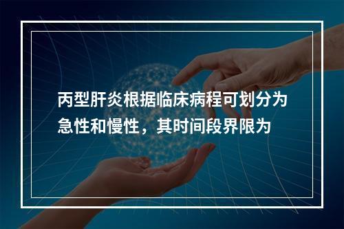 丙型肝炎根据临床病程可划分为急性和慢性，其时间段界限为