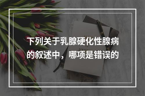 下列关于乳腺硬化性腺病的叙述中，哪项是错误的