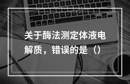 关于酶法测定体液电解质，错误的是（）