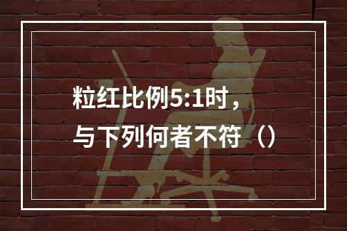 粒红比例5:1时，与下列何者不符（）