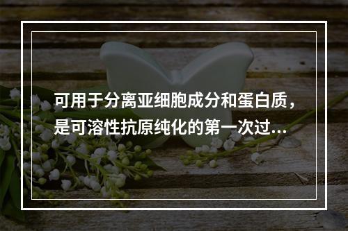 可用于分离亚细胞成分和蛋白质，是可溶性抗原纯化的第一次过筛的