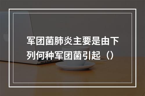 军团菌肺炎主要是由下列何种军团菌引起（）