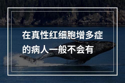 在真性红细胞增多症的病人一般不会有