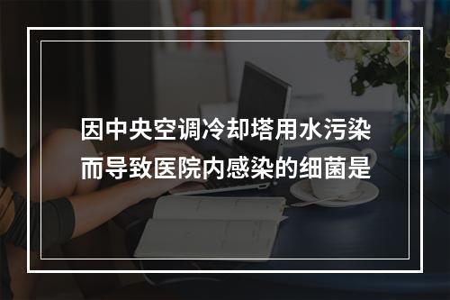 因中央空调冷却塔用水污染而导致医院内感染的细菌是