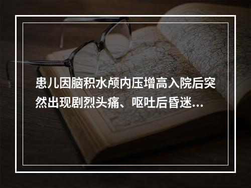 患儿因脑积水颅内压增高入院后突然出现剧烈头痛、呕吐后昏迷，此