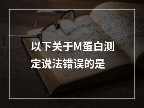 以下关于M蛋白测定说法错误的是