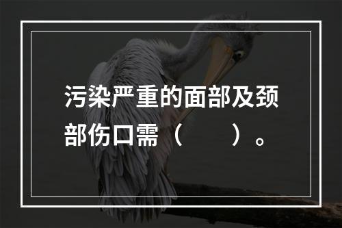 污染严重的面部及颈部伤口需（　　）。