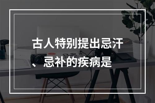 古人特别提出忌汗、忌补的疾病是