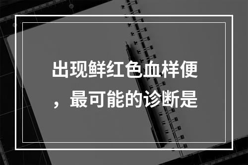 出现鲜红色血样便，最可能的诊断是