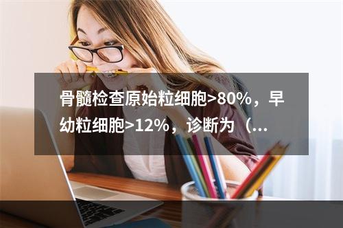 骨髓检查原始粒细胞>80%，早幼粒细胞>12%，诊断为（）