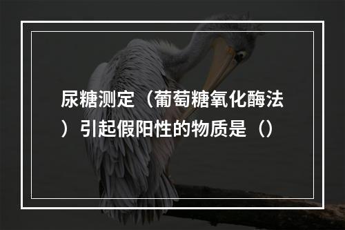 尿糖测定（葡萄糖氧化酶法）引起假阳性的物质是（）