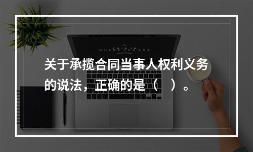 关于承揽合同当事人权利义务的说法，正确的是（　）。