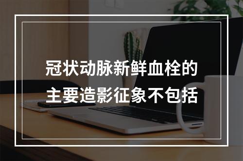 冠状动脉新鲜血栓的主要造影征象不包括