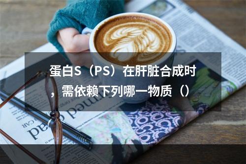 蛋白S（PS）在肝脏合成时，需依赖下列哪一物质（）