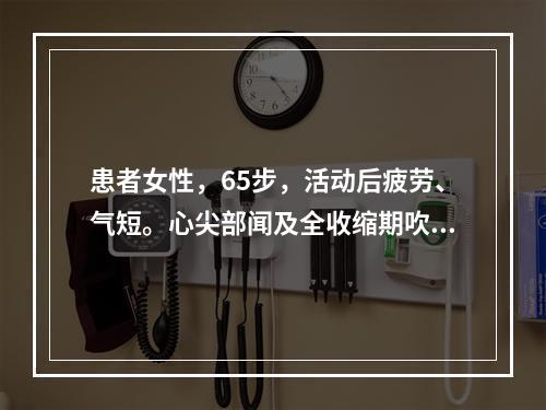 患者女性，65步，活动后疲劳、气短。心尖部闻及全收缩期吹风样