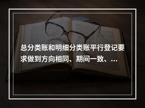 总分类账和明细分类账平行登记要求做到方向相同、期间一致、金额