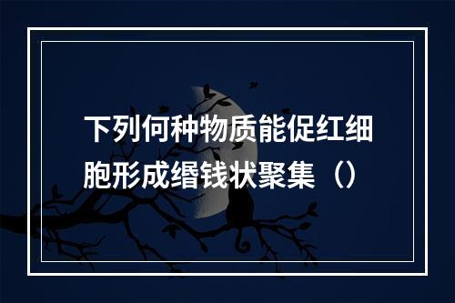 下列何种物质能促红细胞形成缗钱状聚集（）