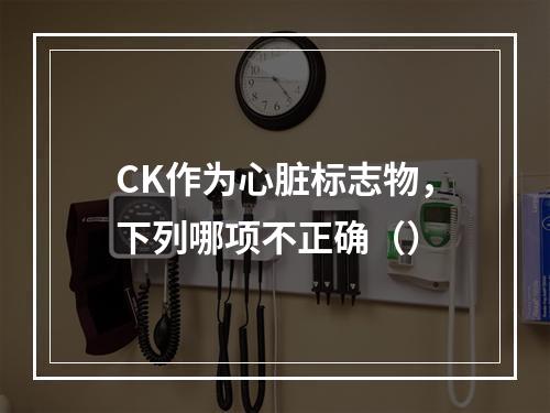 CK作为心脏标志物，下列哪项不正确（）