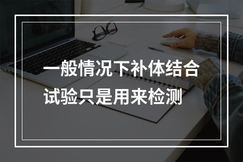 一般情况下补体结合试验只是用来检测