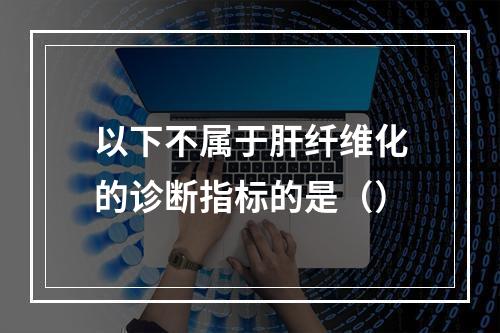 以下不属于肝纤维化的诊断指标的是（）