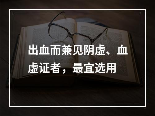 出血而兼见阴虚、血虚证者，最宜选用