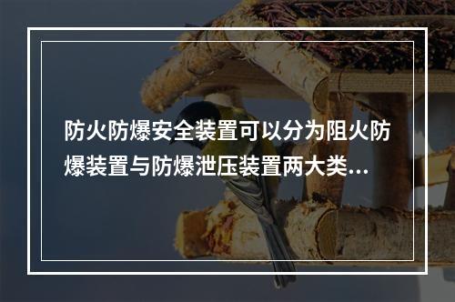 防火防爆安全装置可以分为阻火防爆装置与防爆泄压装置两大类，下