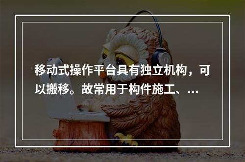 移动式操作平台具有独立机构，可以搬移。故常用于构件施工、装修