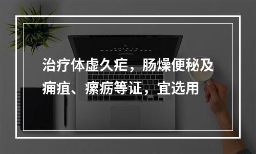 治疗体虚久疟，肠燥便秘及痈疽、瘰疬等证，宜选用