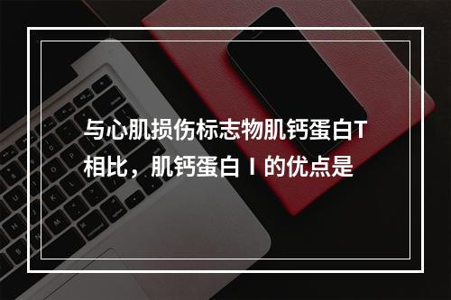 与心肌损伤标志物肌钙蛋白T相比，肌钙蛋白Ⅰ的优点是