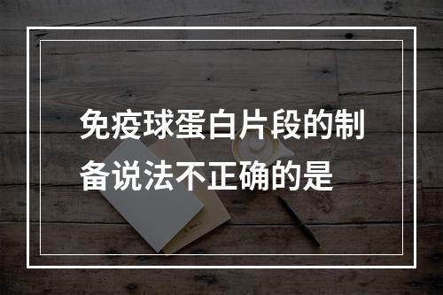 免疫球蛋白片段的制备说法不正确的是