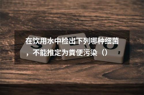 在饮用水中检出下列哪种细菌，不能推定为粪便污染（）