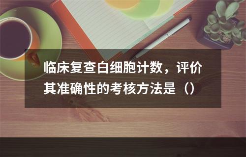 临床复查白细胞计数，评价其准确性的考核方法是（）