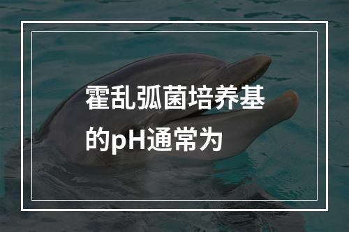 霍乱弧菌培养基的pH通常为