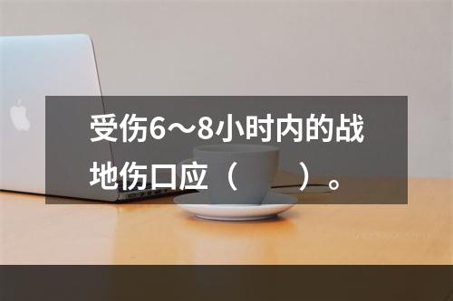 受伤6～8小时内的战地伤口应（　　）。